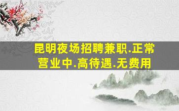 昆明夜场招聘兼职.正常营业中.高待遇.无费用